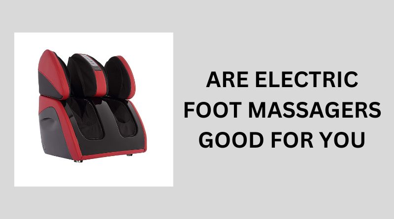 are electric foot massagers good for you